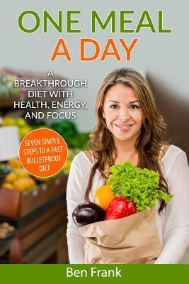 One Meal a Day: A Breakthrough Diet with Health, Energy, and Focus: Seven Simple Steps to a Fast Bulletproof Diet by Frank Ph. D., Ben