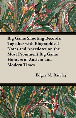 Big Game Shooting Records: Together with Biographical Notes and Anecdotes on the Most Prominent Big Game Hunters of Ancient and Modern Times by Barclay, Edgar N.