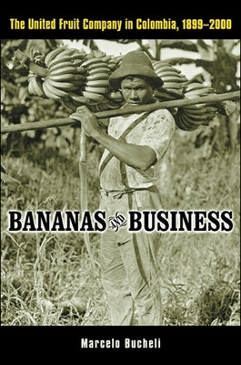 Bananas and Business: The United Fruit Company in Colombia, 1899-2000 by Bucheli, Marcelo