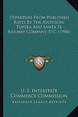 Departure from Published Rates by the Atchison, Topeka and Santa Fe Railway Company, Etc. (1906) by U. S. Interstate Commerce Commission
