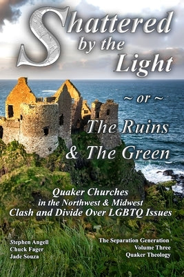 Shattered by The Light or The Ruins & The Green: Quaker Churches in the Northwest & Midwest Clash and Divide over LGBTQ Issues by Fager, Chuck