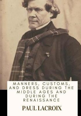 Manners, Customs, and Dress During the Middle Ages and During the Renaissance by LaCroix, Paul