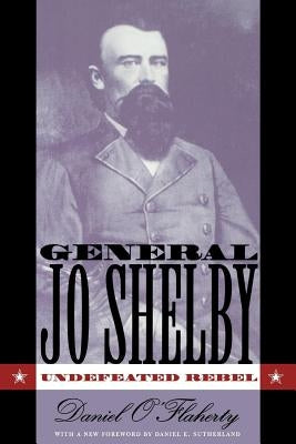 General Jo Shelby: Undefeated Rebel by O'Flaherty, Daniel
