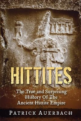 Hittites: The True and Surprising History Of The Ancient Hittite Empire by Auerbach, Patrick
