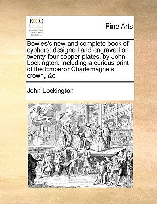 Bowles's New and Complete Book of Cyphers: Designed and Engraved on Twenty-Four Copper-Plates, by John Lockington: Including a Curious Print of the Em by Lockington, John