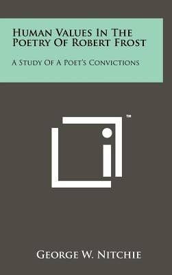 Human Values In The Poetry Of Robert Frost: A Study Of A Poet's Convictions by Nitchie, George W.