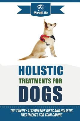 Holistic Treatments for Dogs: Top Twenty Alternative Diets and Holistic Treatments for Your Canine by Mav4life