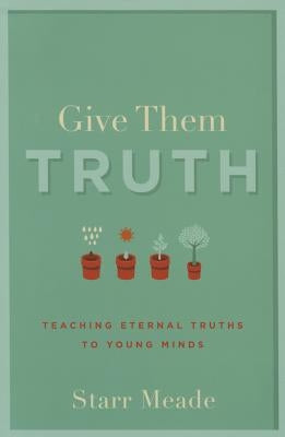 Give Them Truth: Teaching Eternal Truths to Young Minds by Meade, Starr