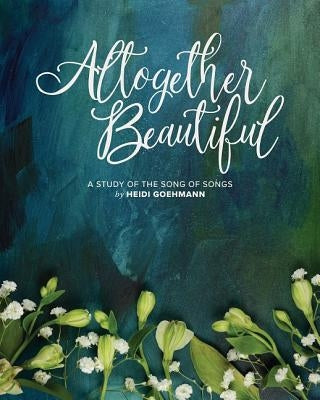 Altogether Beautiful: A Study of the Song of Songs by Goehmann, Heidi