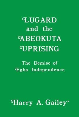 Lugard and the Abeokuta Uprising: The Demise of Egba Independence by Gailey, Harry a.
