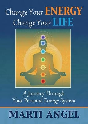 Change Your Energy, Change Your Life: A Journey Through Your Personal Energy System by Angel, Marti