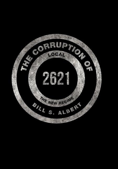 The Corruption of Local 2621: The New Regime by Albert, Bill S.