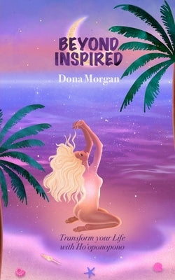 Beyond Inspired: Transform Your Life with Ho'oponopono by Morgan, Dona