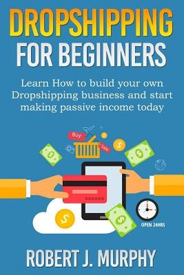 Dropshipping: Learn How To Build Your Own Dropshipping Business And Start Making Passive Income Today by Murphy, Robert J.