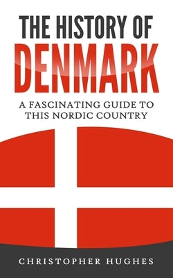 The History of Denmark: A Fascinating Guide to this Nordic Country by Hughes, Christopher