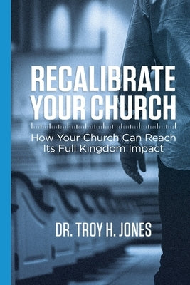 Recalibrate Your Church: How Your Church Can Reach Its Full Kingdom Impact by Jones, Troy H.