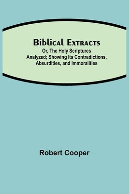 Biblical Extracts; Or, The Holy Scriptures Analyzed; Showing Its Contradictions, Absurdities, and Immoralities by Cooper, Robert