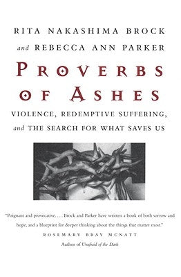 Proverbs of Ashes: Violence, Redemptive Suffering, and the Search for What Saves Us by Brock, Rita Nakashima