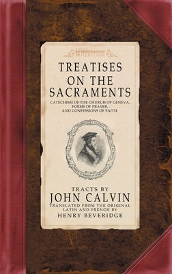 Treatises on the Sacraments: Catechism of the Church of Geneva, Forms of Prayer, and Confessions of Faith by Calvin, John