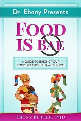 Dr. Ebony Presents Food is NOT Bae: A Guide to Ending Your Toxic Relationships with Food by Butler, Ebony O.