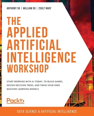 The Applied Artificial Intelligence Workshop: Start working with AI today, to build games, design decision trees, and train your own machine learning by So, Anthony