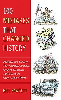 100 Mistakes That Changed History: Backfires and Blunders That Collapsed Empires, Crashed Economies, and Altered the Course of Our World by Fawcett, Bill