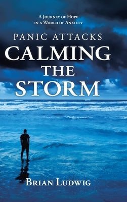 Panic Attacks Calming the Storm: A Journey of Hope in a World of Anxiety by Ludwig, Brian