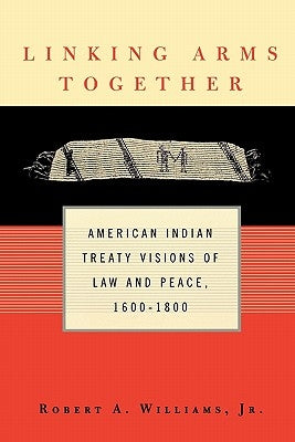Linking Arms Together: American Indian Treaty Visions of Law and Peace, 1600-1800 by Williams Jr, Robert A.