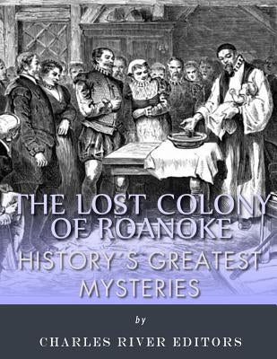 History's Greatest Mysteries: The Lost Colony of Roanoke by Charles River Editors