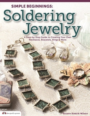 Simple Beginnings: Soldering Jewelry: A Step-By-Step Guide to Creating Your Own Necklaces, Bracelets, Rings & More by Sladcik Wilson, Suzann