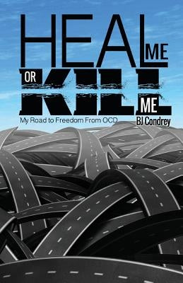 Heal Me or Kill Me: My Road to Freedom From OCD by Condrey, B. J.
