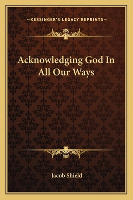 Acknowledging God in All Our Ways by Shield, Jacob