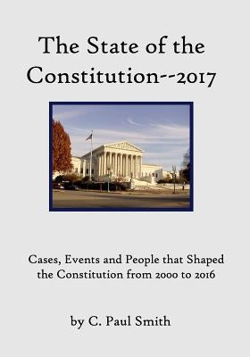 The State of the Constitution--2017: Cases, Events and People that Shaped the Constitution from 2000 to 2016 by Smith, C. Paul