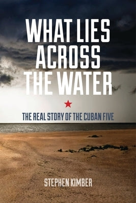 What Lies Across the Water: The Real Story of the Cuban Five by Kimber, Stephen