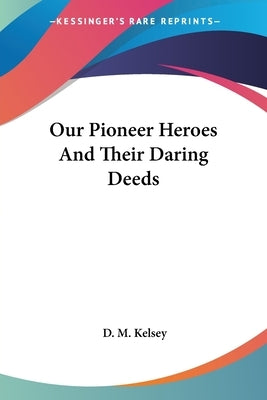 Our Pioneer Heroes and Their Daring Deeds by Kelsey, D. M.