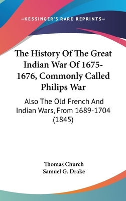 The History Of The Great Indian War Of 1675-1676, Commonly Called Philips War: Also The Old French And Indian Wars, From 1689-1704 (1845) by Church, Thomas