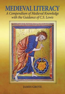 Medieval Literacy: A Compendium of Medieval Knowledge with the Guidance of C. S. Lewis by Grote, Jim