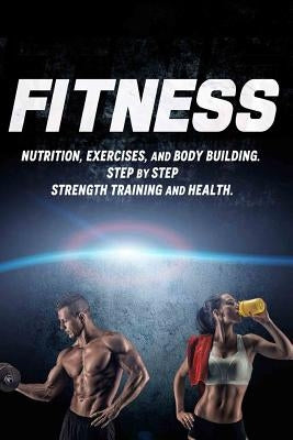 Fitness: Nutrition, Exercises, and Body Building. Step By Step Strength Training and Health by Howard, Joanne