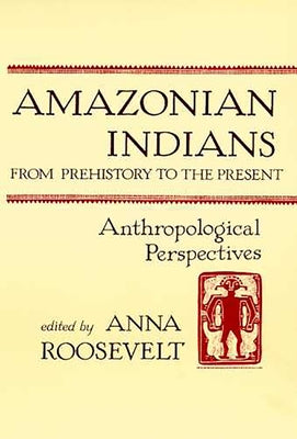 Amazonian Indians from Prehistory to the Present: Anthropological Perspectives by Roosevelt, Anna