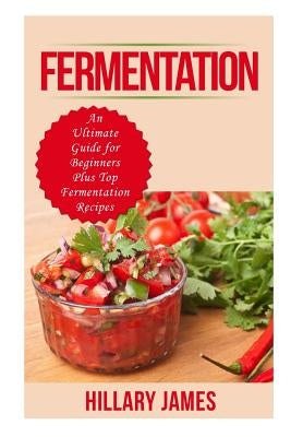 Fermentation: An Ultimate Guide for Beginners Plus Top Fermentation Recipes by James, Hillary
