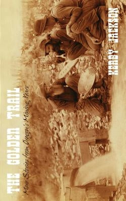 The Golden Trail: More Stories of Oregon's Mining Years by Jackson, Kerby