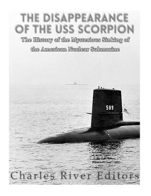 The Disappearance of the USS Scorpion: The History of the Mysterious Sinking of the American Nuclear Submarine by Charles River Editors