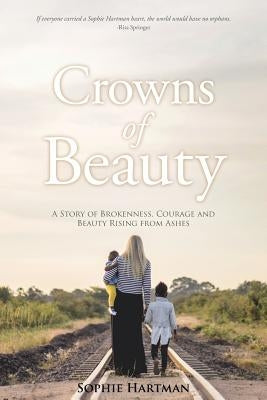 Crowns of Beauty: A Story of Brokenness, Courage and Beauty Rising from Ashes by Hartman, Sophie