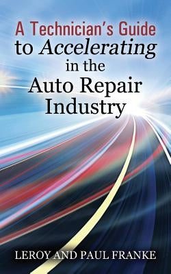 A Technician's Guide to Accelerating in the Auto Repair Industry by Franke, Leroy