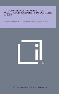 The Conference on Antarctica, Washington, October 15 to December 1, 1959: Conference Documents, the Antarctic Treaty and Related Papers by Conference on Antarctica