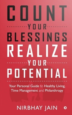 Count Your Blessings, Realize Your Potential: Your Personal Guide to Healthy Living, Time Management and Philanthropy by Nirbhay Jain