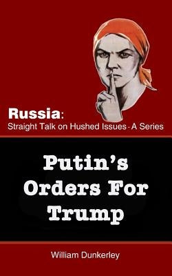 Putin's Orders For Trump: Do they exist, and is Trump complying? by Dunkerley, Willliam