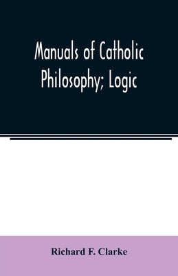 Manuals of Catholic Philosophy; Logic by F. Clarke, Richard