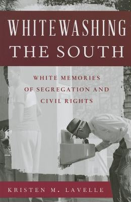 Whitewashing the South: White Memories of Segregation and Civil Rights by Lavelle, Kristen M.