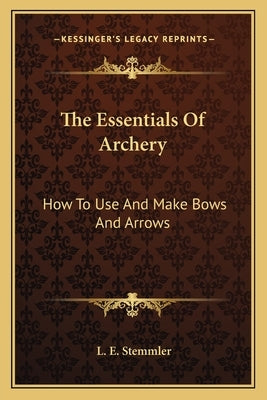 The Essentials Of Archery: How To Use And Make Bows And Arrows by Stemmler, L. E.